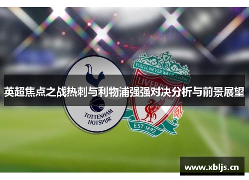 英超焦点之战热刺与利物浦强强对决分析与前景展望