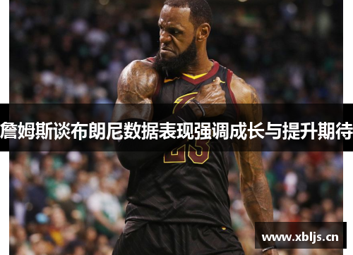 詹姆斯谈布朗尼数据表现强调成长与提升期待