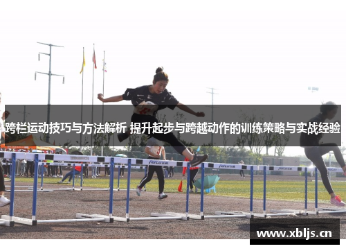 跨栏运动技巧与方法解析 提升起步与跨越动作的训练策略与实战经验