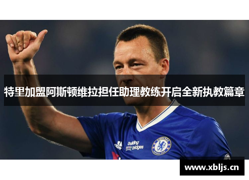 特里加盟阿斯顿维拉担任助理教练开启全新执教篇章
